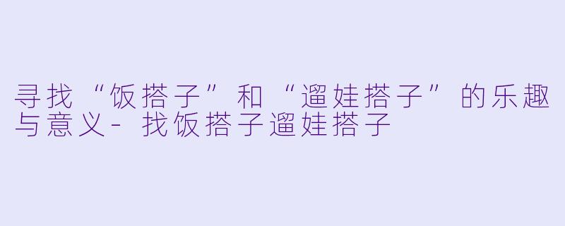 寻找“饭搭子”和“遛娃搭子”的乐趣与意义-找饭搭子遛娃搭子