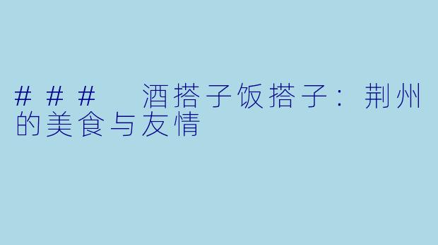 ### 酒搭子饭搭子：荆州的美食与友情
