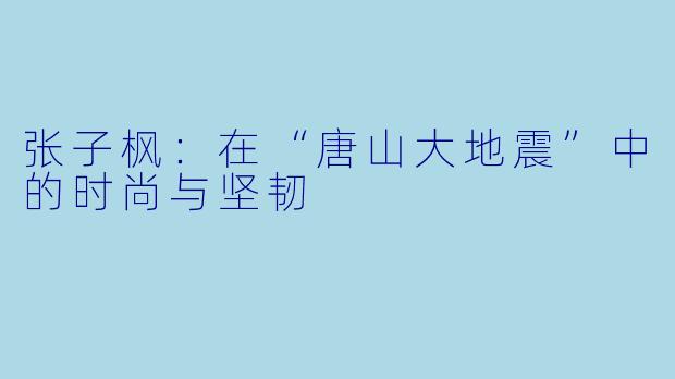 张子枫:在“唐山大地震”中的时尚与坚韧