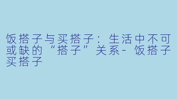 饭搭子与买搭子：生活中不可或缺的“搭子”关系-饭搭子买搭子