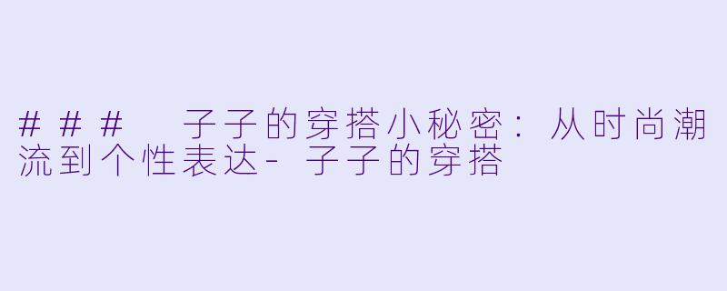 ### 子子的穿搭小秘密：从时尚潮流到个性表达-子子的穿搭