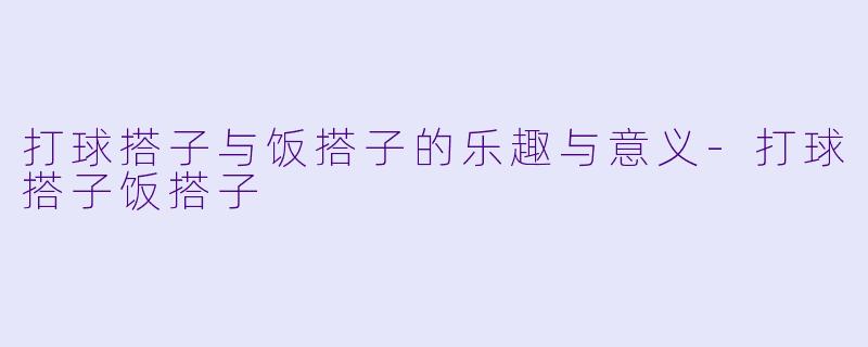 打球搭子与饭搭子的乐趣与意义-打球搭子饭搭子