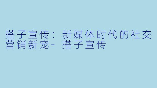 搭子宣传:新媒体时代的社交营销新宠