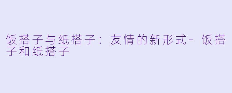 饭搭子与纸搭子：友情的新形式-饭搭子和纸搭子