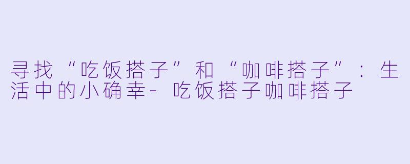 寻找“吃饭搭子”和“咖啡搭子”:生活中的小确幸