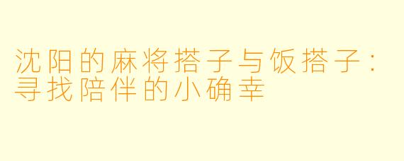 沈阳的麻将搭子与饭搭子：寻找陪伴的小确幸