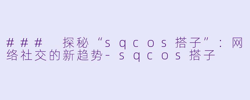 ### 探秘“sqcos搭子”：网络社交的新趋势-sqcos搭子