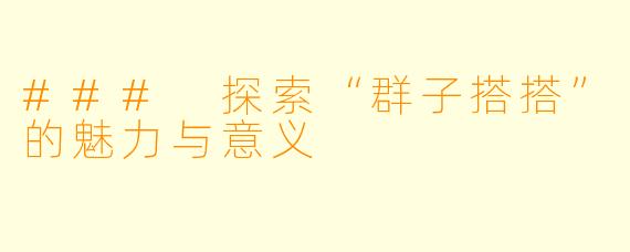 ### 探索“群子搭搭”的魅力与意义