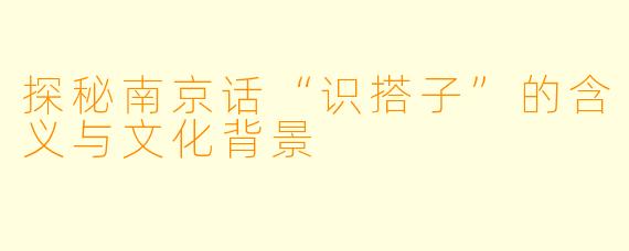 探秘南京话“识搭子”的含义与文化背景