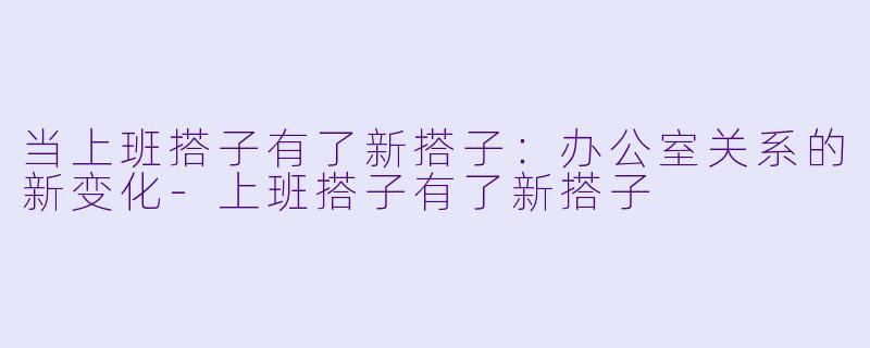 当上班搭子有了新搭子：办公室关系的新变化