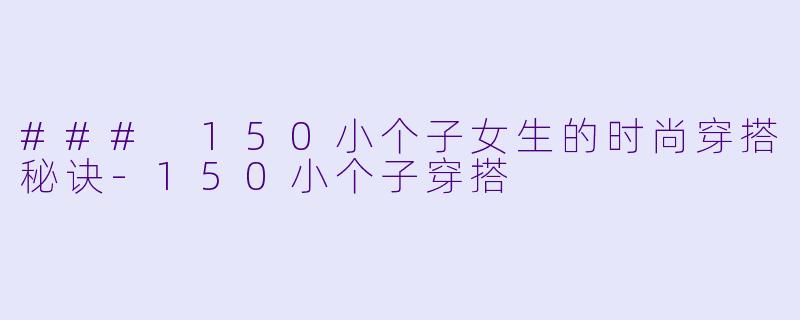 ### 150小个子女生的时尚穿搭秘诀
