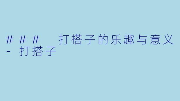### 打搭子的乐趣与意义-打搭子