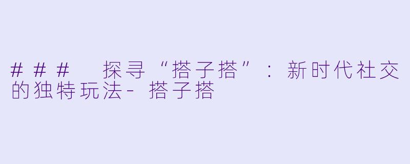 ### 探寻“搭子搭”:新时代社交的独特玩法