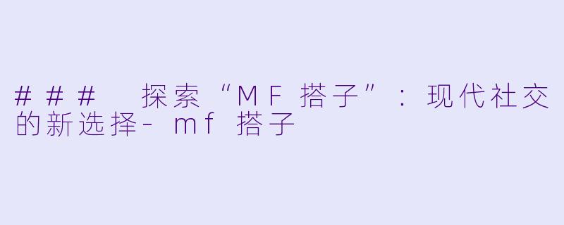 ### 探索“MF搭子”：现代社交的新选择-mf搭子