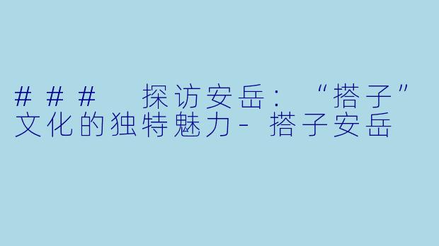 ### 探访安岳：“搭子”文化的独特魅力-搭子安岳