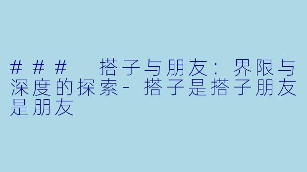 ### 搭子与朋友：界限与深度的探索-搭子是搭子朋友是朋友