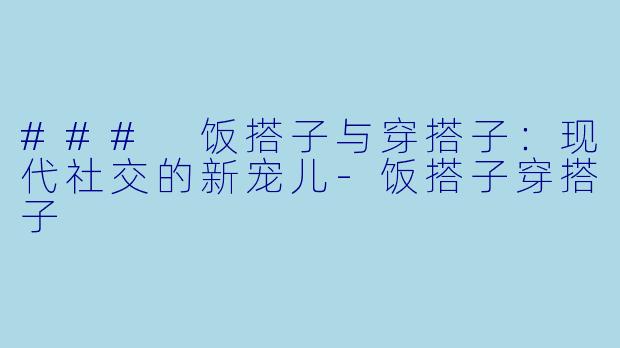 ### 饭搭子与穿搭子：现代社交的新宠儿-饭搭子穿搭子