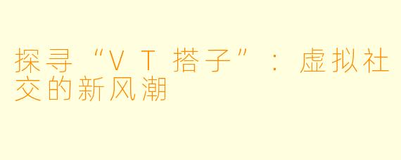 探寻“VT搭子”：虚拟社交的新风潮