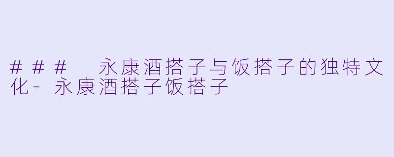 ### 永康酒搭子与饭搭子的独特文化-永康酒搭子饭搭子