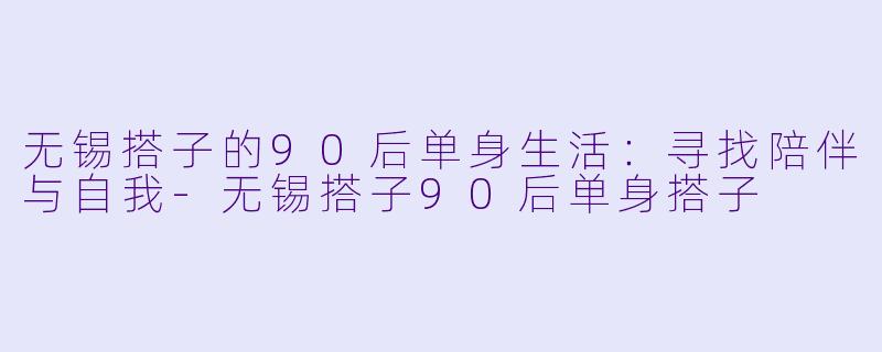 无锡搭子的90后单身生活：寻找陪伴与自我-无锡搭子90后单身搭子