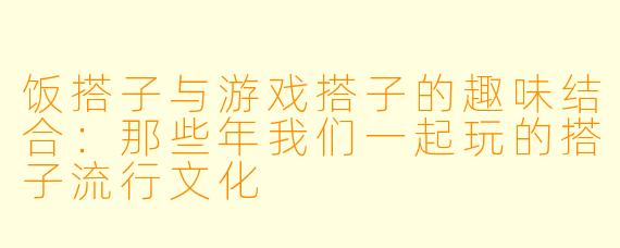 饭搭子与游戏搭子的趣味结合：那些年我们一起玩的搭子流行文化
