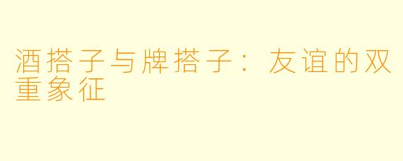 酒搭子与牌搭子:友谊的双重象征