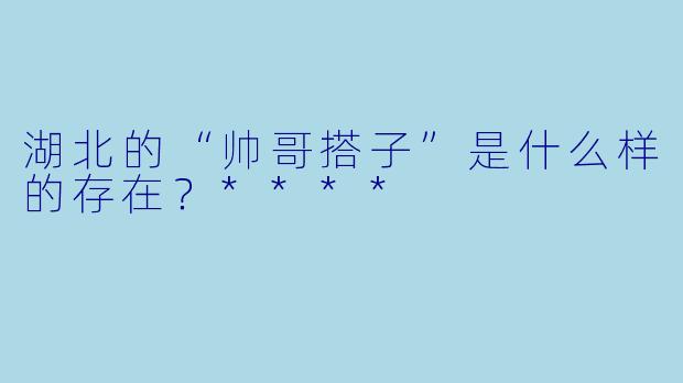 湖北的“帅哥搭子”是什么样的存在?****