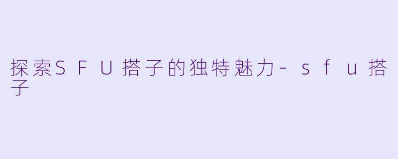 探索SFU搭子的独特魅力-sfu搭子