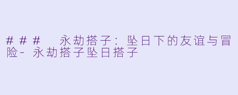 ### 永劫搭子：坠日下的友谊与冒险-永劫搭子坠日搭子