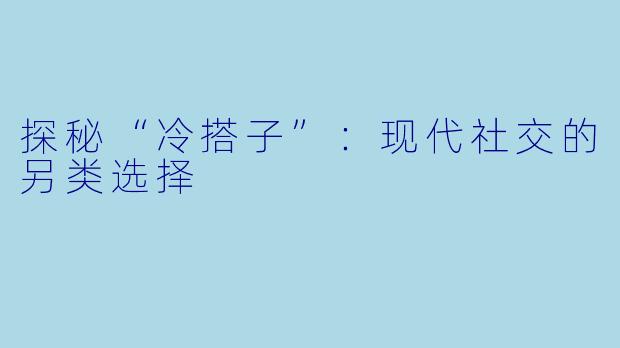 探秘“冷搭子”：现代社交的另类选择