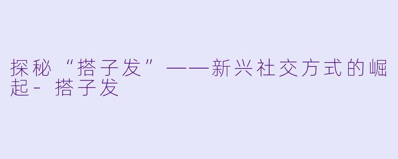 探秘“搭子发”——新兴社交方式的崛起