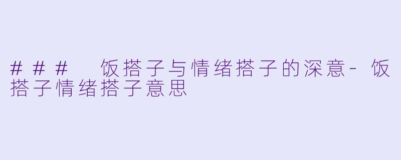 ### 饭搭子与情绪搭子的深意-饭搭子情绪搭子意思