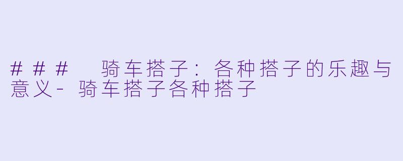 ### 骑车搭子：各种搭子的乐趣与意义-骑车搭子各种搭子