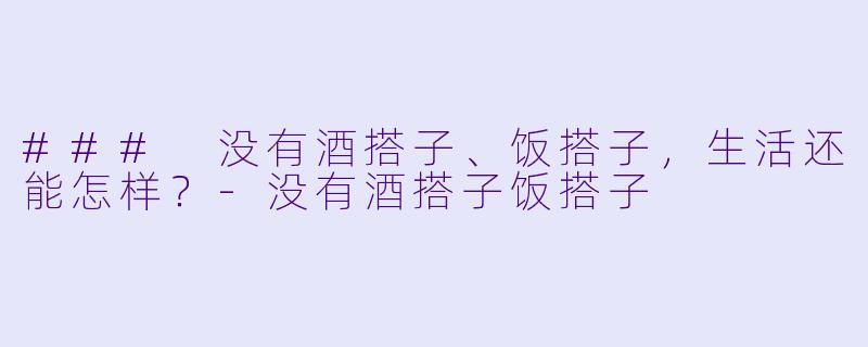 ### 没有酒搭子、饭搭子，生活还能怎样？-没有酒搭子饭搭子