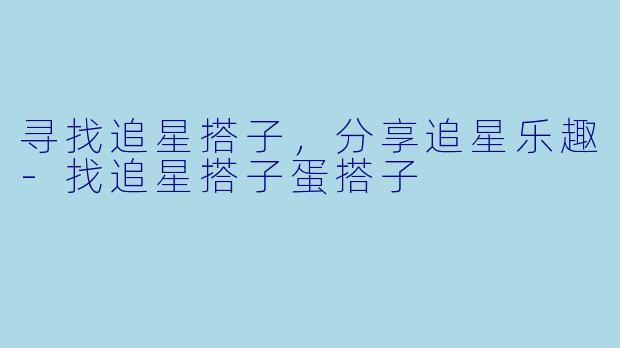 寻找追星搭子，分享追星乐趣-找追星搭子蛋搭子