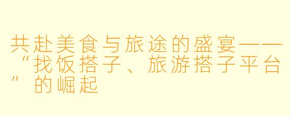 共赴美食与旅途的盛宴——“找饭搭子、旅游搭子平台”的崛起