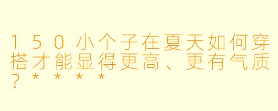 150小个子在夏天如何穿搭才能显得更高、更有气质?****