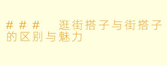 ### 逛街搭子与街搭子的区别与魅力