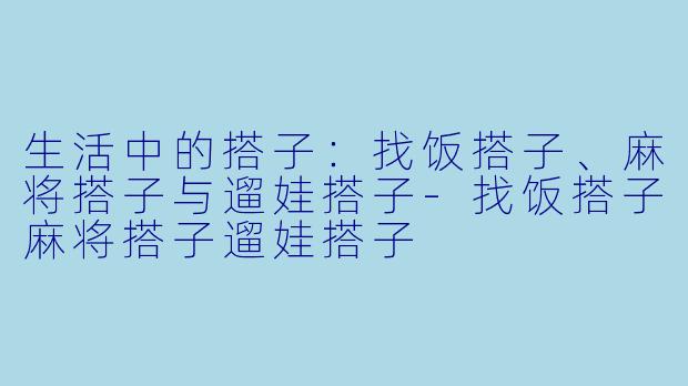 生活中的搭子：找饭搭子、麻将搭子与遛娃搭子-找饭搭子麻将搭子遛娃搭子