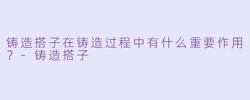 铸造搭子在铸造过程中有什么重要作用？
