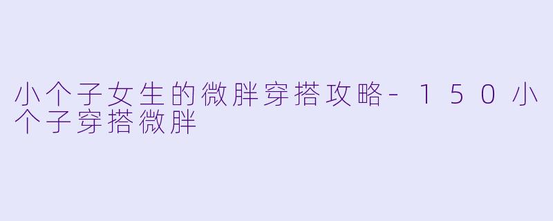 小个子女生的微胖穿搭攻略-150小个子穿搭微胖
