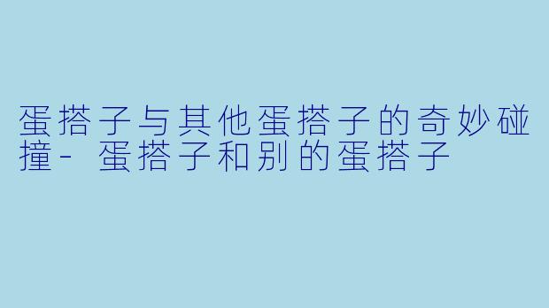 蛋搭子与其他蛋搭子的奇妙碰撞-蛋搭子和别的蛋搭子