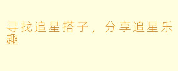 寻找追星搭子,分享追星乐趣