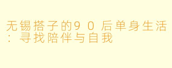 无锡搭子的90后单身生活：寻找陪伴与自我