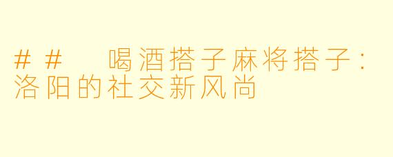 ## 喝酒搭子麻将搭子：洛阳的社交新风尚