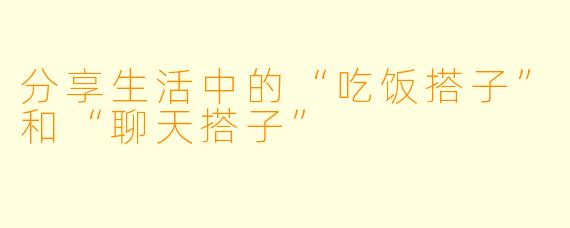 分享生活中的“吃饭搭子”和“聊天搭子”