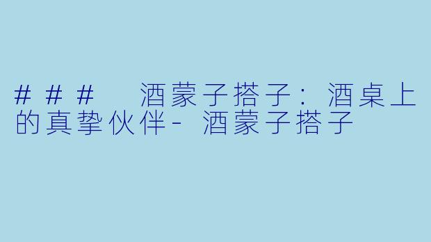 ### 酒蒙子搭子：酒桌上的真挚伙伴-酒蒙子搭子