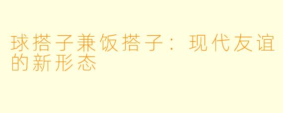 球搭子兼饭搭子：现代友谊的新形态