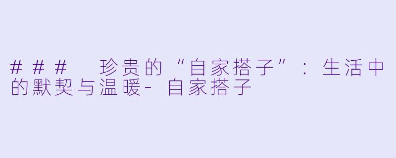 ### 珍贵的“自家搭子”：生活中的默契与温暖-自家搭子