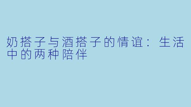 奶搭子与酒搭子的情谊:生活中的两种陪伴